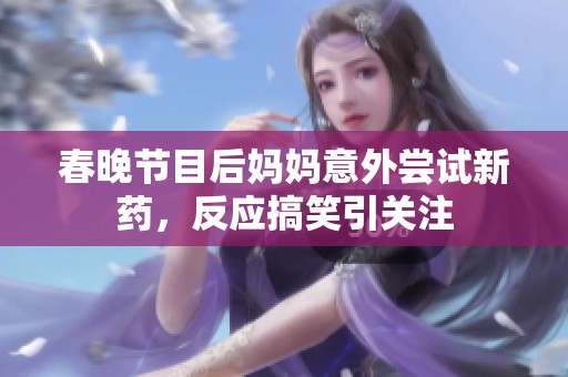 春晚节目后妈妈意外尝试新药，反应搞笑引关注