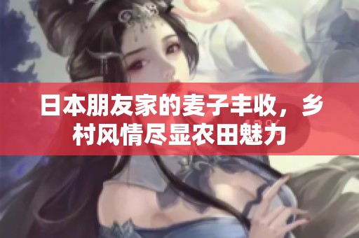 日本朋友家的麦子丰收，乡村风情尽显农田魅力