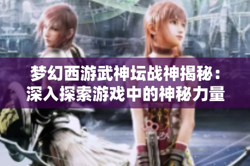 梦幻西游武神坛战神揭秘：深入探索游戏中的神秘力量与策略
