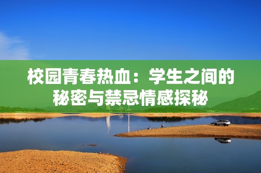校园青春热血：学生之间的秘密与禁忌情感探秘