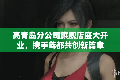 高青岛分公司旗舰店盛大开业，携手鸢都共创新篇章
