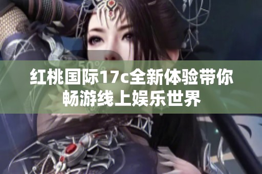 红桃国际17c全新体验带你畅游线上娱乐世界