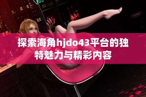 探索海角hjdo43平台的独特魅力与精彩内容