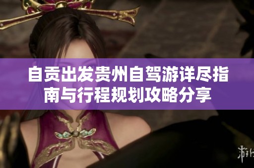 自贡出发贵州自驾游详尽指南与行程规划攻略分享