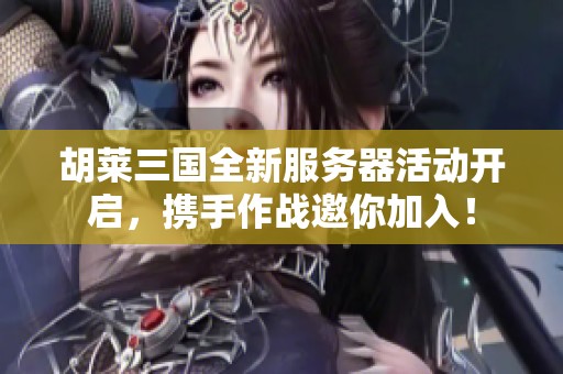 胡莱三国全新服务器活动开启，携手作战邀你加入！