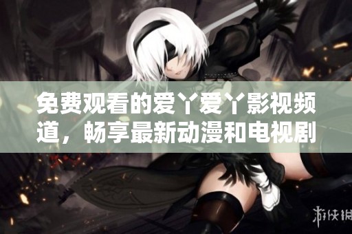 免费观看的爱丫爱丫影视频道，畅享最新动漫和电视剧