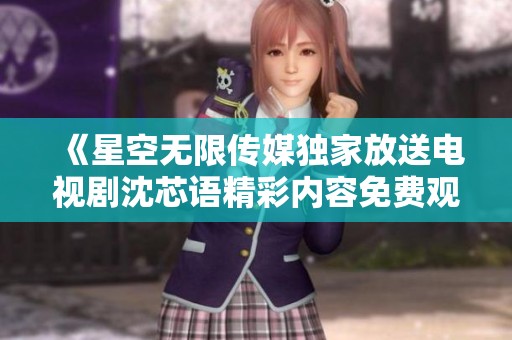 《星空无限传媒独家放送电视剧沈芯语精彩内容免费观赏》
