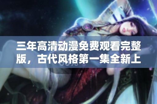 三年高清动漫免费观看完整版，古代风格第一集全新上线！