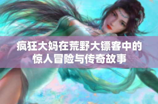 疯狂大妈在荒野大镖客中的惊人冒险与传奇故事