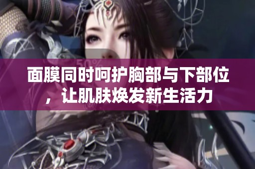 面膜同时呵护胸部与下部位，让肌肤焕发新生活力