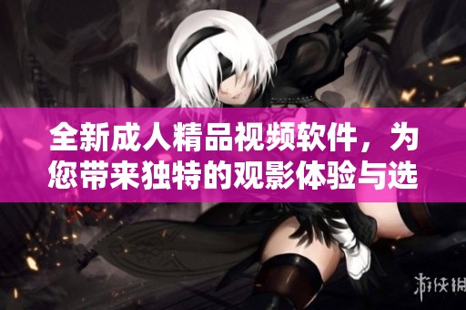 全新成人精品视频软件，为您带来独特的观影体验与选择