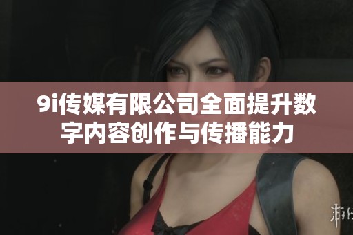 9i传媒有限公司全面提升数字内容创作与传播能力