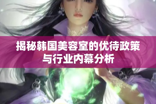 揭秘韩国美容室的优待政策与行业内幕分析