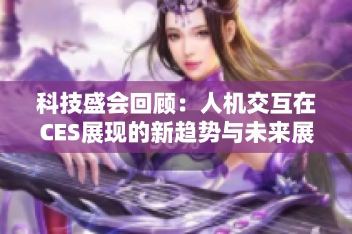 科技盛会回顾：人机交互在CES展现的新趋势与未来展望