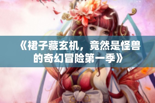 《裙子藏玄机，竟然是怪兽的奇幻冒险第一季》