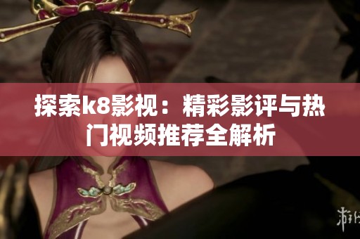 探索k8影视：精彩影评与热门视频推荐全解析