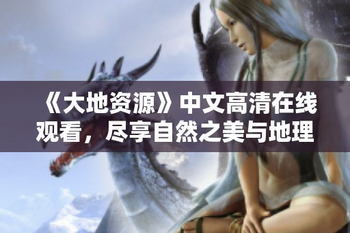 《大地资源》中文高清在线观看，尽享自然之美与地理奥秘