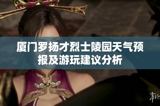 厦门罗扬才烈士陵园天气预报及游玩建议分析
