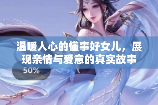 温暖人心的懂事好女儿，展现亲情与爱意的真实故事