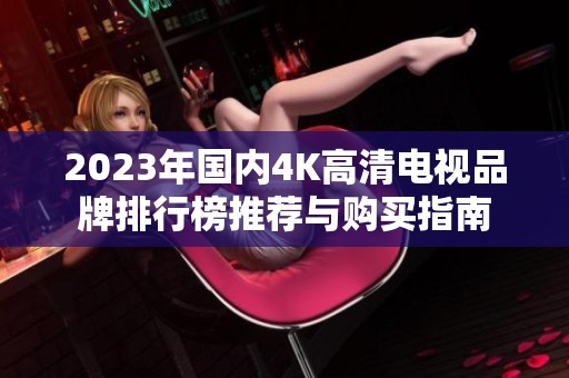 2023年国内4K高清电视品牌排行榜推荐与购买指南