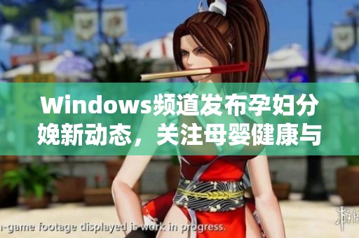 Windows频道发布孕妇分娩新动态，关注母婴健康与护理