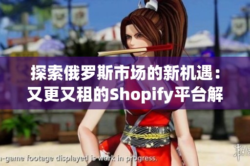 探索俄罗斯市场的新机遇：又更又租的Shopify平台解析