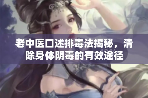 老中医口述排毒法揭秘，清除身体阴毒的有效途径