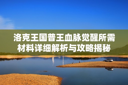 洛克王国普王血脉觉醒所需材料详细解析与攻略揭秘