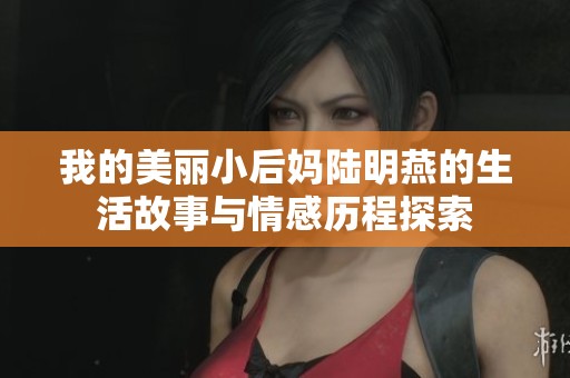 我的美丽小后妈陆明燕的生活故事与情感历程探索