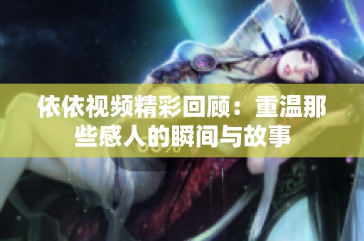 依依视频精彩回顾：重温那些感人的瞬间与故事