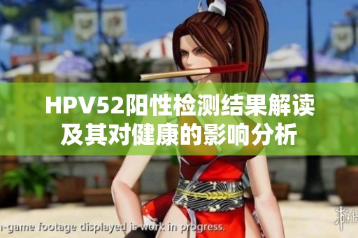 HPV52阳性检测结果解读及其对健康的影响分析