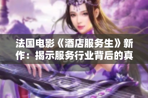 法国电影《酒店服务生》新作：揭示服务行业背后的真实故事与人性探讨