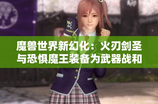 魔兽世界新幻化:火刃剑圣与恐惧魔王装备为武器战和死亡骑士打造! 魔兽世界新幻化:火刃剑圣与恐惧魔王装备为武器战和死亡骑士打造!