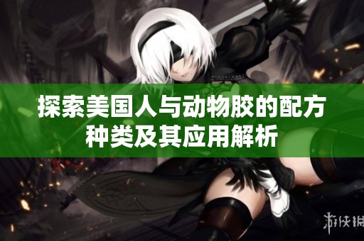 探索美国人与动物胶的配方种类及其应用解析