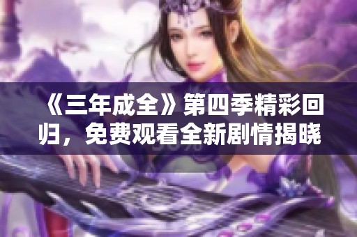 《三年成全》第四季精彩回归，免费观看全新剧情揭晓