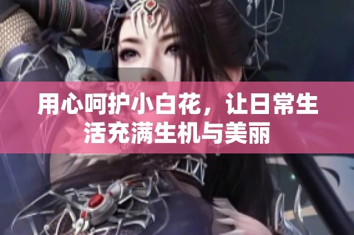 用心呵护小白花，让日常生活充满生机与美丽
