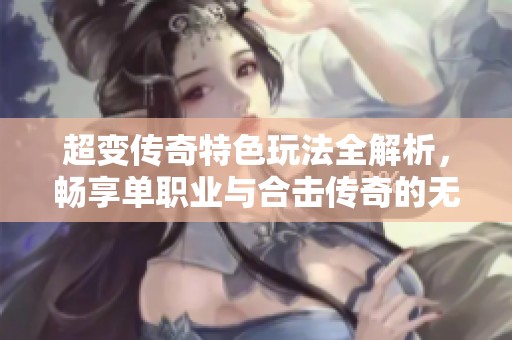 超变传奇特色玩法全解析，畅享单职业与合击传奇的无穷乐趣