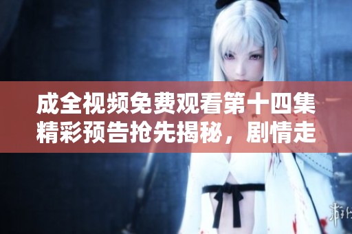 成全视频免费观看第十四集精彩预告抢先揭秘，剧情走向引人关注
