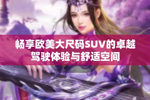畅享欧美大尺码SUV的卓越驾驶体验与舒适空间