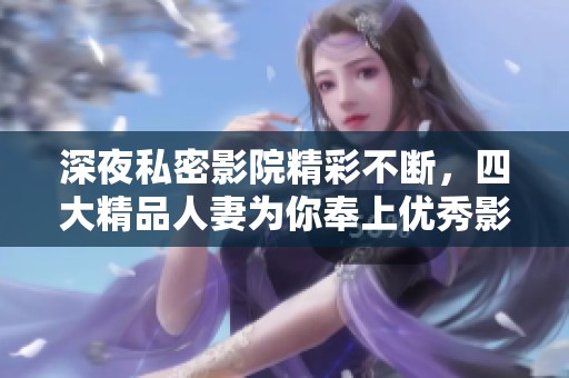 深夜私密影院精彩不断，四大精品人妻为你奉上优秀影片