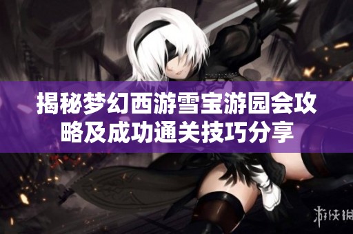 揭秘梦幻西游雪宝游园会攻略及成功通关技巧分享