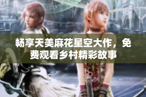 畅享天美麻花星空大作，免费观看乡村精彩故事