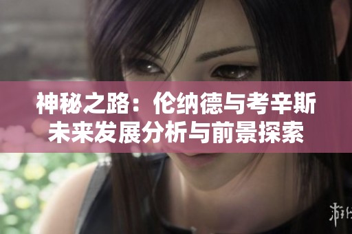 神秘之路：伦纳德与考辛斯未来发展分析与前景探索