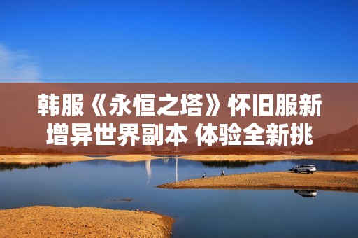韩服《永恒之塔》怀旧服新增异世界副本 体验全新挑战