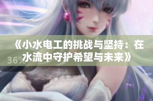 《小水电工的挑战与坚持：在水流中守护希望与未来》