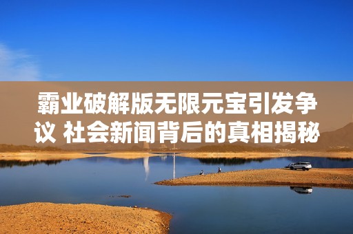 霸业破解版无限元宝引发争议 社会新闻背后的真相揭秘