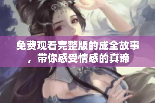 免费观看完整版的成全故事，带你感受情感的真谛
