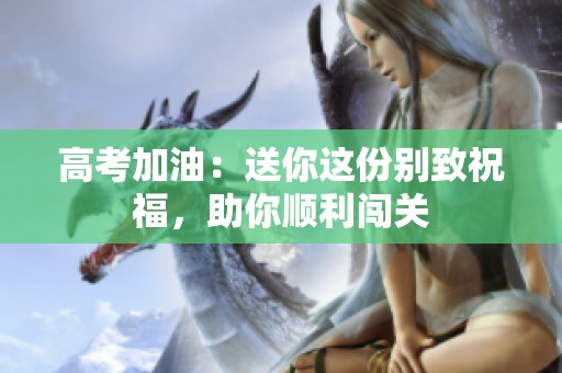 高考加油：送你这份别致祝福，助你顺利闯关