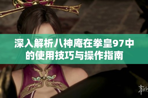 深入解析八神庵在拳皇97中的使用技巧与操作指南