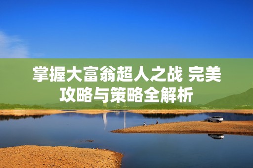 掌握大富翁超人之战 完美攻略与策略全解析